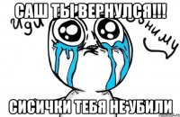 Саш Ты вернулся!!! Сисички Тебя не убили