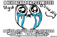 я некрасива ви розумієтее я наївна дурочка яку всі обіжаюьб ггггммм ... мама не бийся!