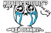 Играешь в "Feudls"? Иди обниму!