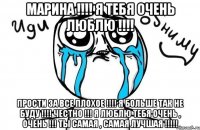 Марина !!!! Я тебя очень люблю !!!! Прости за все плохое !!!! Я больше так не буду !!!! Честно !!! Я люблю тебя очень , очень !!! Ты самая , самая лучшая !!!!!