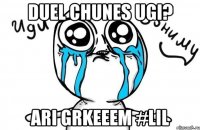 Duel chunes ugi? ari grkeeem #Lil