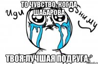 то чувство, когда Шабарова твоя лучшая подруга:*