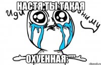 настя,ты такая охуенная:""