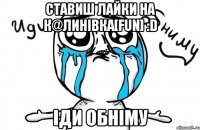 Ставиш лайки на К@линівка[Fun] :D Іди обніму