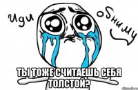  ты тоже считаешь себя толстой?