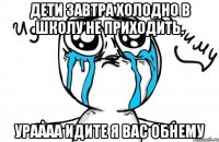 Дети завтра холодно в школу не приходить. Ураааа идите я вас обнему