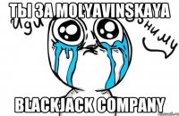 Ты за Molyavinskaya BlackJack Company