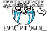 У тебя тоже всего лишь 3 дня на подготовку к защите диплома? Давай обнимемся!