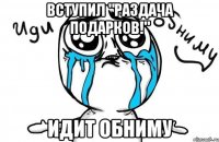 Вступил "Раздача подарков!" Идит обниму