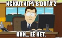 Искал игру в DOTA 2 иии... её НЕТ.