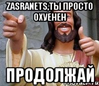 zasranets,ты просто охуенен продолжай