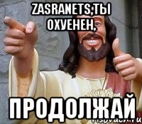 zasranets,ты охуенен, продолжай