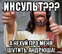 Инсульт??? А нехуй про меня шутить, Андрюша!