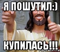 Я ПОШУТИЛ:) КУПИЛАСЬ!!!