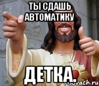 Ты сдашь автоматику детка.