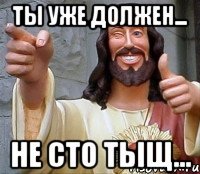 ты уже должен... не сто тыщ...