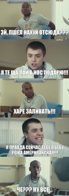 Эй, пшел нахуй отсюда??? Я те ща лай в нос подарю!!! Харе заливать!!! Я правда сейчас тебе въебу рожа американская!!! Че??? Ну все...