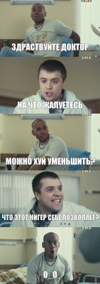 здраствуйте доктор на что жалуетесь можно хуй уменьшить? что этот нигер себе позволяет? О_О