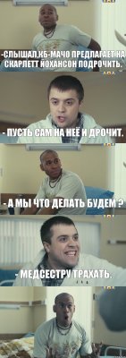 -слышал,КБ-мачо предлагает на Скарлетт Йохансон подрочить. - Пусть сам на неё и дрочит. - А мы что делать будем ? - Медсестру трахать. 