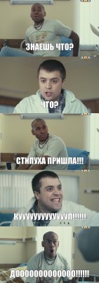 Знаешь что? Что? Стипуха пришла!!! КУУУУУУУУУУУУУЛ!!!!!! ДООООООООООООО!!!!!!