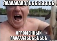 ЯАААААААЗЗЬЬЬЬЬЬЬЬЬ ОГРОМЕННЫЙ ЯАААААЗЬЬЬЬЬЬЬЬ