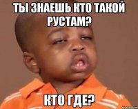 ты знаешь кто такой Рустам? кто где?