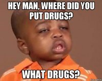 Hey man, where did you put drugs? What drugs?