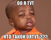 Оо я тут Кто такой Оятут ???