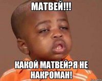 Матвей!!! какой матвей?я не накроман!