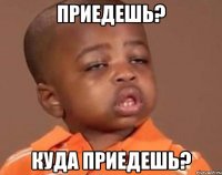 ПРИЕДЕШЬ? КУДА ПРИЕДЕШЬ?