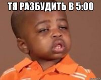 Тя разбудить в 5:00 