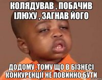 Колядував , побачив Ілюху , загнав його додому ,тому що в бізнесі конкуренції не повинно бути