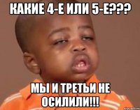 Какие 4-е или 5-е??? Мы и ТРЕТЬИ не осилили!!!