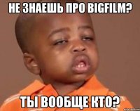 Не знаешь про BigFilm? Ты вообще кто?