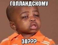 Голландскому 30???