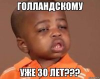 Голландскому уже 30 лет???