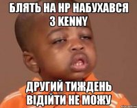 блять на НР набухався з Kenny Другий тиждень відійти не можу