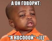 А он говорит: "Я косооой" =)))