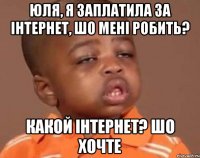 Юля, я заплатила за інтернет, шо мені робить? какой інтернет? шо хочте