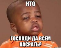 кто господи да всем насрать?