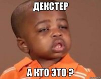 Декстер А кто это ?