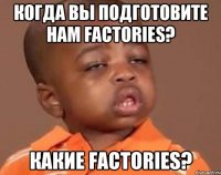 Когда вы подготовите нам Factories? Какие Factories?