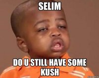 Selim Do u still have some kush