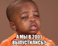  А мы в 2001 выпустились?