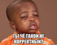  Ты чё такой не корректный?