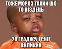 тоже мороз такий шо то піздець 20 градусу і сніг виликий