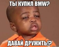 Ты купил BMW? Давай дружить!?