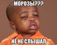 Морозы??? Не не слышал