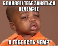 бляяяя)) тебе заняться нечем?))) А тебе есть чем?