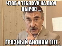 ЧТОБ У ТЕБЯ ХУЙ НА ЛЮУ ВЫРОС ... ГРЯЗНЫЙ АНОНИМ ))))